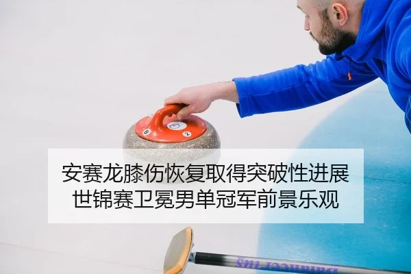 安赛龙膝伤恢复取得突破性进展 世锦赛卫冕男单冠军前景乐观