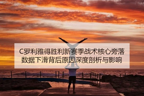 C罗利雅得胜利新赛季战术核心旁落 数据下滑背后原因深度剖析与影响